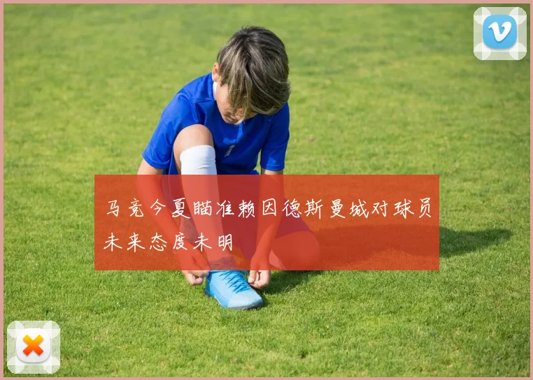 马竞今夏瞄准赖因德斯曼城对球员未来态度未明