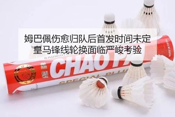 姆巴佩伤愈归队后首发时间未定 皇马锋线轮换面临严峻考验 - ACMilanSports