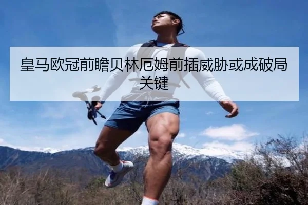 皇马欧冠前瞻贝林厄姆前插威胁或成破局关键（ACMilanSports）